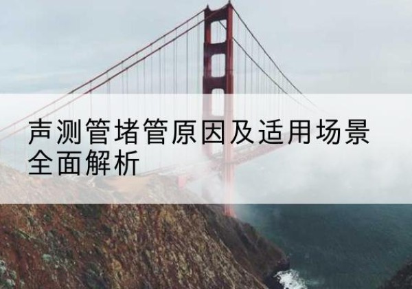 汉川声测管堵管的主要原因有哪些？-声测管堵管原因及适用场景全面解析