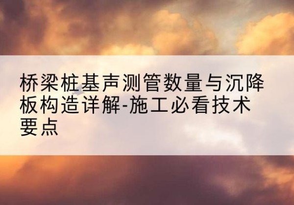 汉川桩基需要预埋几根声测管？-桥梁桩基声测管数量与沉降板构造详解-施工必看技术要点