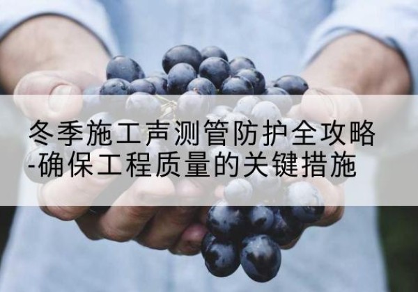 汉川冬季施工声测管有哪些防护要点？-冬季施工声测管防护全攻略-确保工程质量的关键措施