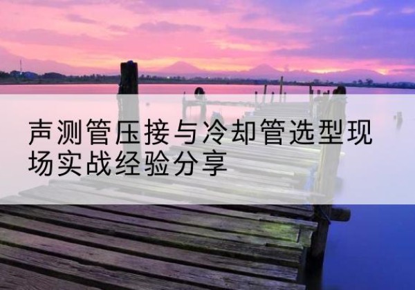 汉川钳压式声测管如何压接才合格？-声测管压接与冷却管选型现场实战经验分享